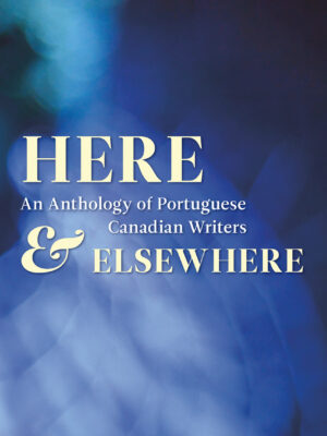 HERE & ELSEWHERE: An Anthology of Portuguese Canadian Writers